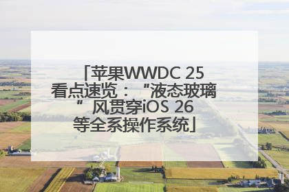 苹果WWDC 25看点速览：“液态玻璃”风贯穿iOS 26等全系操作系统