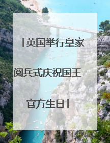 英国举行皇家阅兵式庆祝国王官方生日