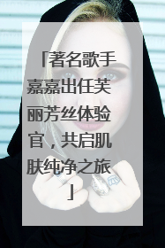 著名歌手嘉嘉出任芙丽芳丝体验官，共启肌肤纯净之旅