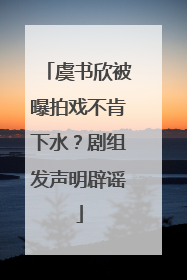 虞书欣被曝拍戏不肯下水？剧组发声明辟谣