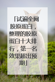 试遍全网胶原蛋白，整理的胶原蛋白十大排行，第一名效果超出预期