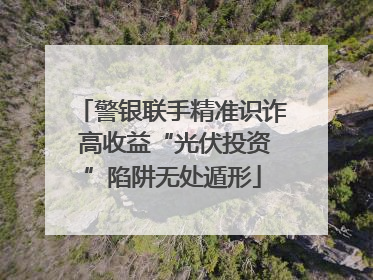 警银联手精准识诈 高收益“光伏投资”陷阱无处遁形