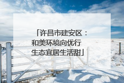 许昌市建安区：和美环境向优行 生态宜居生活甜