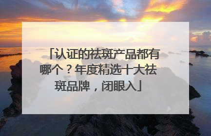 认证的祛斑产品都有哪个？年度精选十大祛斑品牌，闭眼入