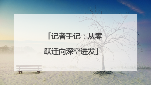 记者手记：从零跃迁向深空进发