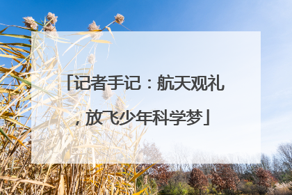 记者手记：航天观礼，放飞少年科学梦