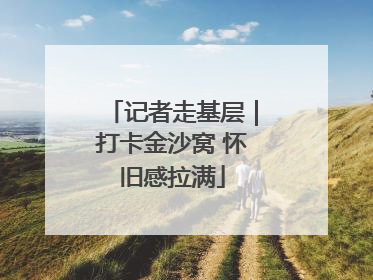 记者走基层｜打卡金沙窝 怀旧感拉满