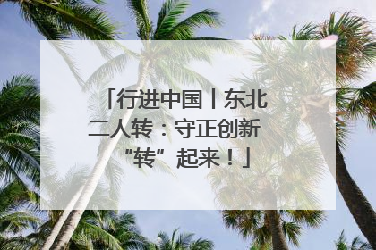 行进中国丨东北二人转：守正创新“转”起来！