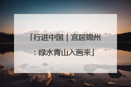 行进中国｜宜居锦州：绿水青山入画来