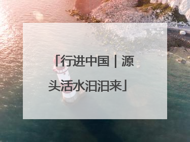 行进中国｜源头活水汩汩来
