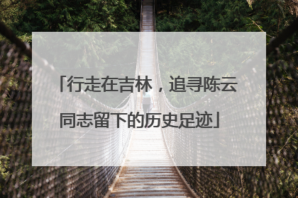 行走在吉林，追寻陈云同志留下的历史足迹