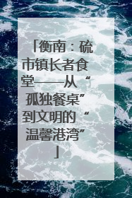 衡南：硫市镇长者食堂——从“孤独餐桌”到文明的“温馨港湾”