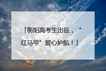 衡阳高考生出征，“红马甲”爱心护航！