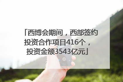 西博会期间，西部签约投资合作项目416个，投资金额3543亿元
