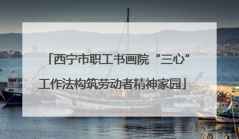西宁市职工书画院“三心”工作法构筑劳动者精神家园