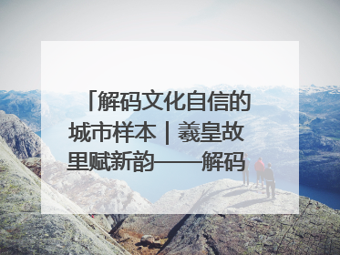 解码文化自信的城市样本｜羲皇故里赋新韵——解码甘肃天水的文化自信样本
