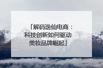 解码逸仙电商：科技创新如何驱动美妆品牌崛起