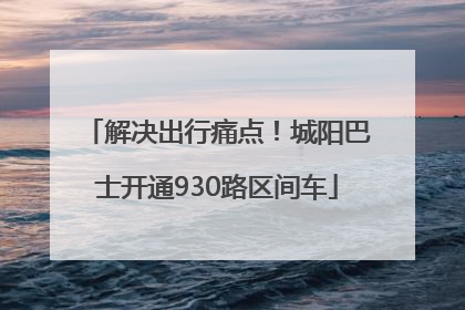 解决出行痛点！城阳巴士开通930路区间车