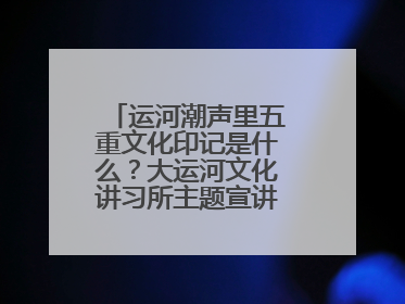 运河潮声里五重文化印记是什么？大运河文化讲习所主题宣讲为市民揭秘
