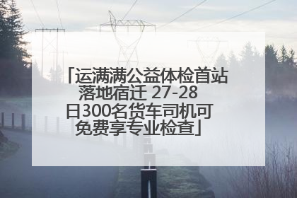 运满满公益体检首站落地宿迁 27-28日300名货车司机可免费享专业检查