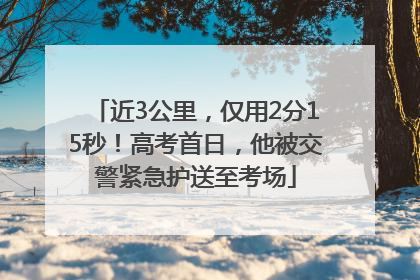 近3公里，仅用2分15秒！高考首日，他被交警紧急护送至考场
