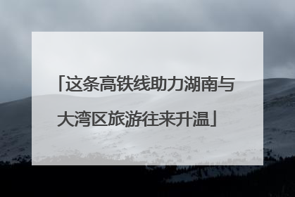 这条高铁线助力湖南与大湾区旅游往来升温