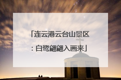 连云港云台山景区：白鹭翩翩入画来