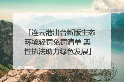 连云港出台新版生态环境轻罚免罚清单 柔性执法助力绿色发展