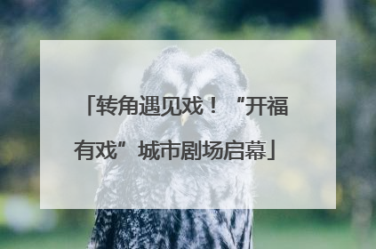 转角遇见戏！“开福有戏”城市剧场启幕