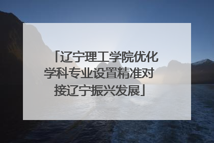 辽宁理工学院优化学科专业设置精准对接辽宁振兴发展