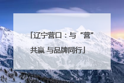 辽宁营口：与“营”共赢 与品牌同行