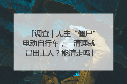 调查｜无主“僵尸”电动自行车，一清理就冒出主人？能清走吗