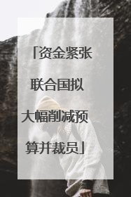 资金紧张 联合国拟大幅削减预算并裁员