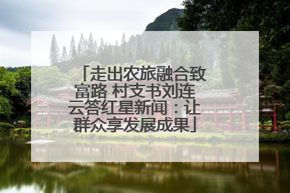 走出农旅融合致富路 村支书刘连云答红星新闻：让群众享发展成果