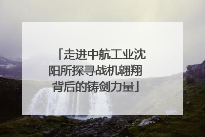 走进中航工业沈阳所探寻战机翱翔背后的铸剑力量