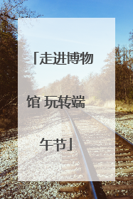 走进博物馆 玩转端午节