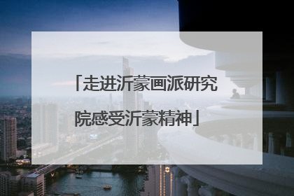 走进沂蒙画派研究院感受沂蒙精神