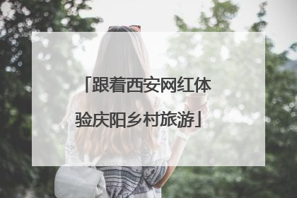 跟着西安网红体验庆阳乡村旅游