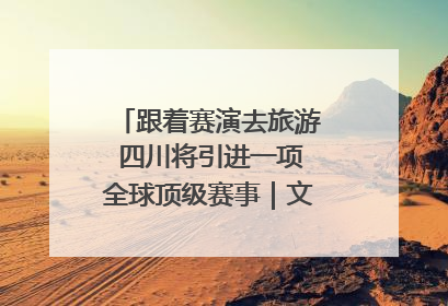 跟着赛演去旅游 四川将引进一项全球顶级赛事｜文旅融合看四川