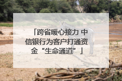 跨省暖心接力 中信银行为客户打通资金“生命通道”