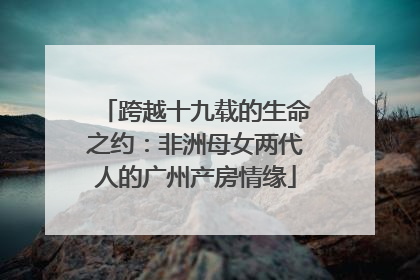 跨越十九载的生命之约：非洲母女两代人的广州产房情缘