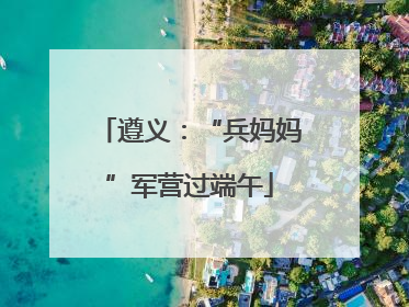 遵义：“兵妈妈”军营过端午