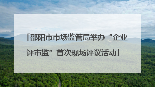 邵阳市市场监管局举办“企业评市监”首次现场评议活动
