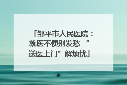 邹平市人民医院：就医不便别发愁 “送医上门”解烦忧