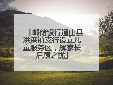 邮储银行通山县洪港镇支行设立儿童服务区，解家长后顾之忧