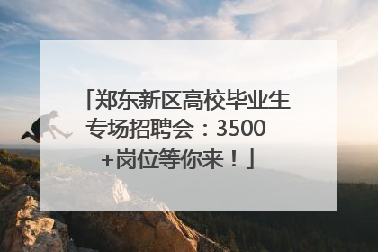 郑东新区高校毕业生专场招聘会：3500+岗位等你来！