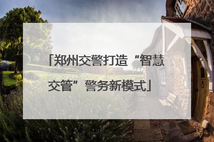 郑州交警打造“智慧交管”警务新模式