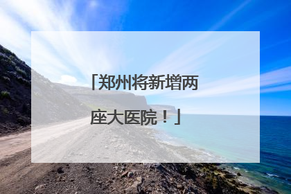 郑州将新增两座大医院！