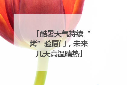酷暑天气持续“烤”验厦门，未来几天高温晴热