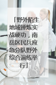 野外陌生地域锤炼实战硬功，南岳区民兵应急分队野外综合演练举行